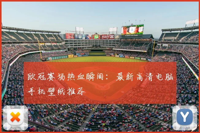 欧冠赛场热血瞬间：最新高清电脑手机壁纸推荐