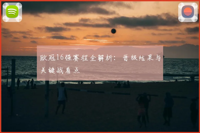 欧冠16强赛程全解析：晋级结果与关键战看点